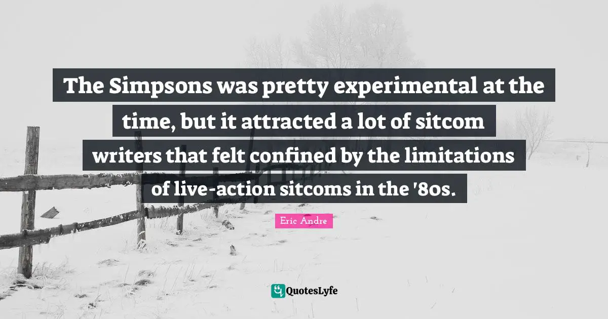 The Simpsons was pretty experimental at the time, but it attracted a lot of sitcom writers that felt confined by the limitations of live-action sitcoms in the '80s.