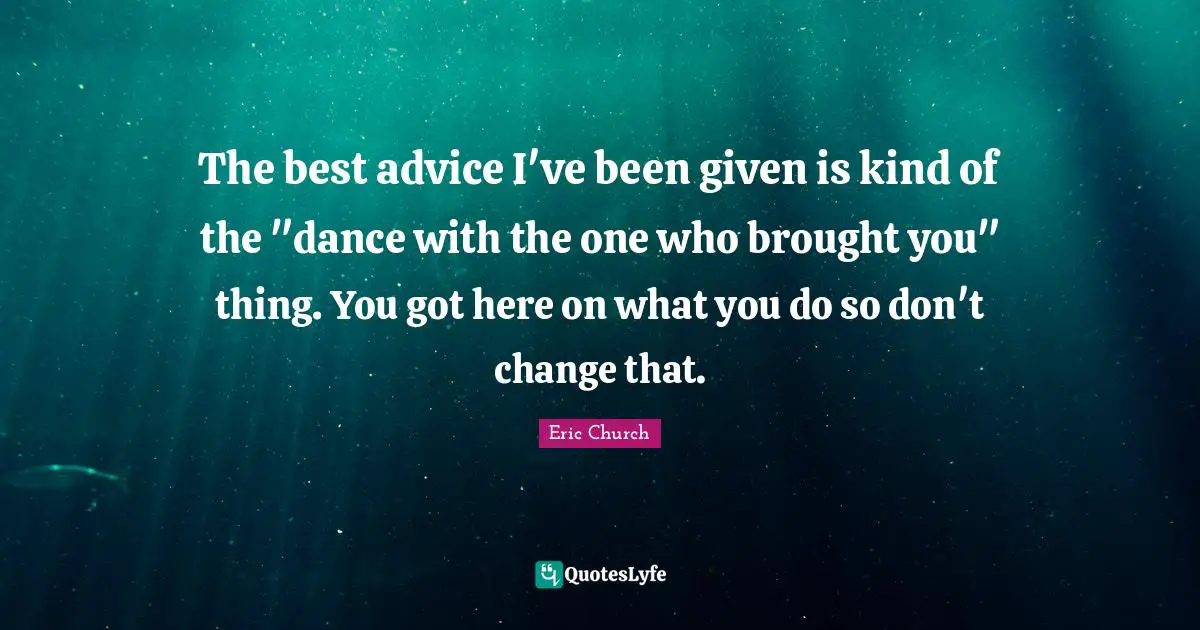 The best advice I've been given is kind of the "dance with the one who brought you" thing. You got here on what you do so don't change that.