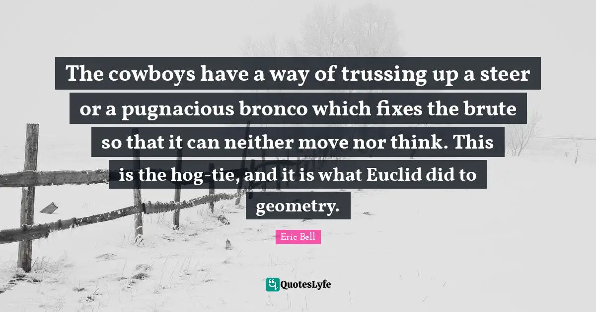 Hog Quotes: "The cowboys have a way of trussing up a steer or a pugnacious bronco which fixes the brute so that it can neither move nor think. This is the hog-tie, and it is what Euclid did to geometry."