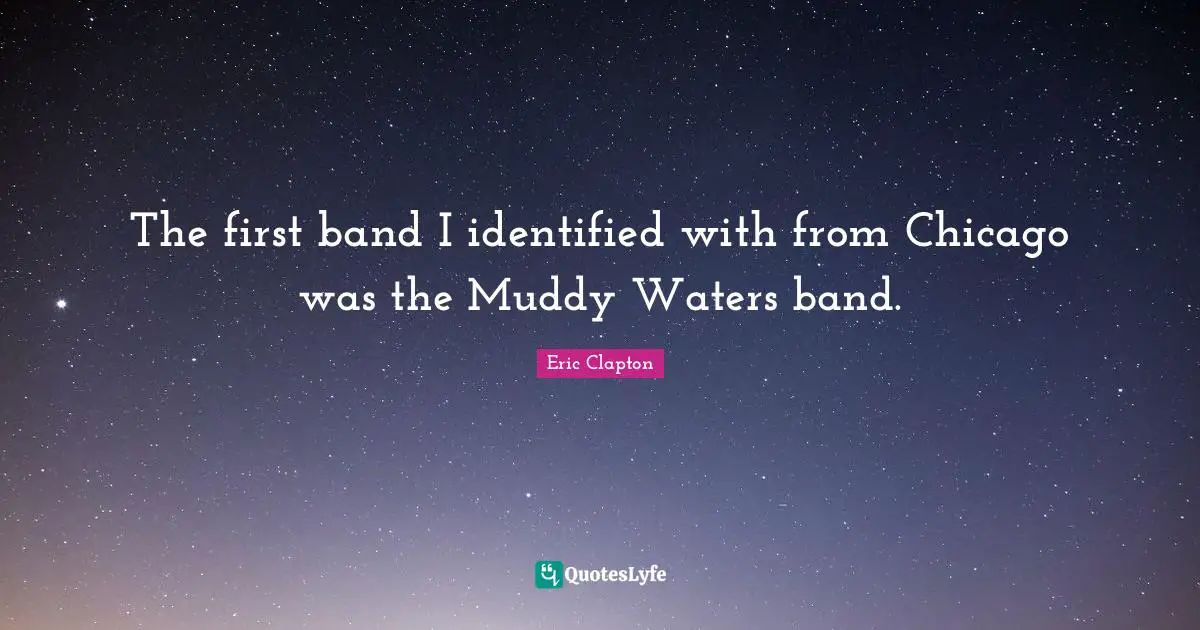 The first band I identified with from Chicago was the Muddy Waters band.