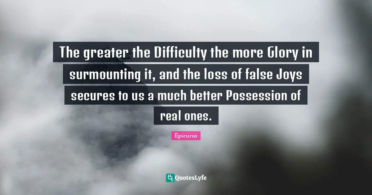 Greek Quotes: "The greater the Difficulty the more Glory in surmounting it, and the loss of false Joys secures to us a much better Possession of real ones."