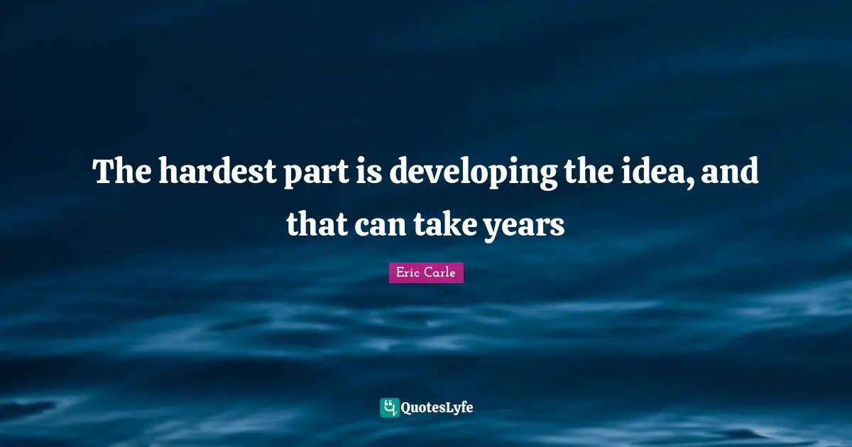 The hardest part is developing the idea, and that can take years