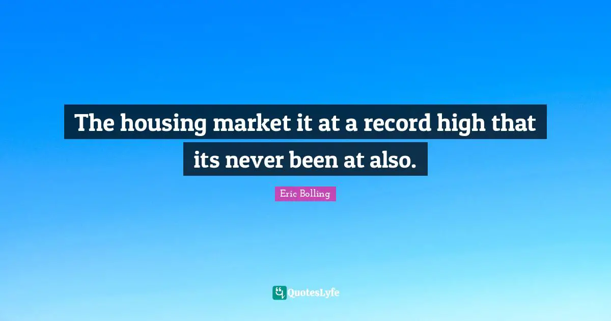 The housing market it at a record high that its never been at also.