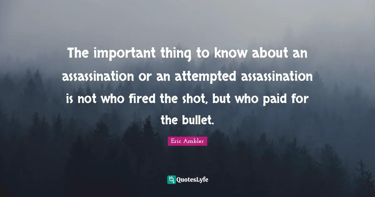 The important thing to know about an assassination or an attempted assassination is not who fired the shot, but who paid for the bullet.