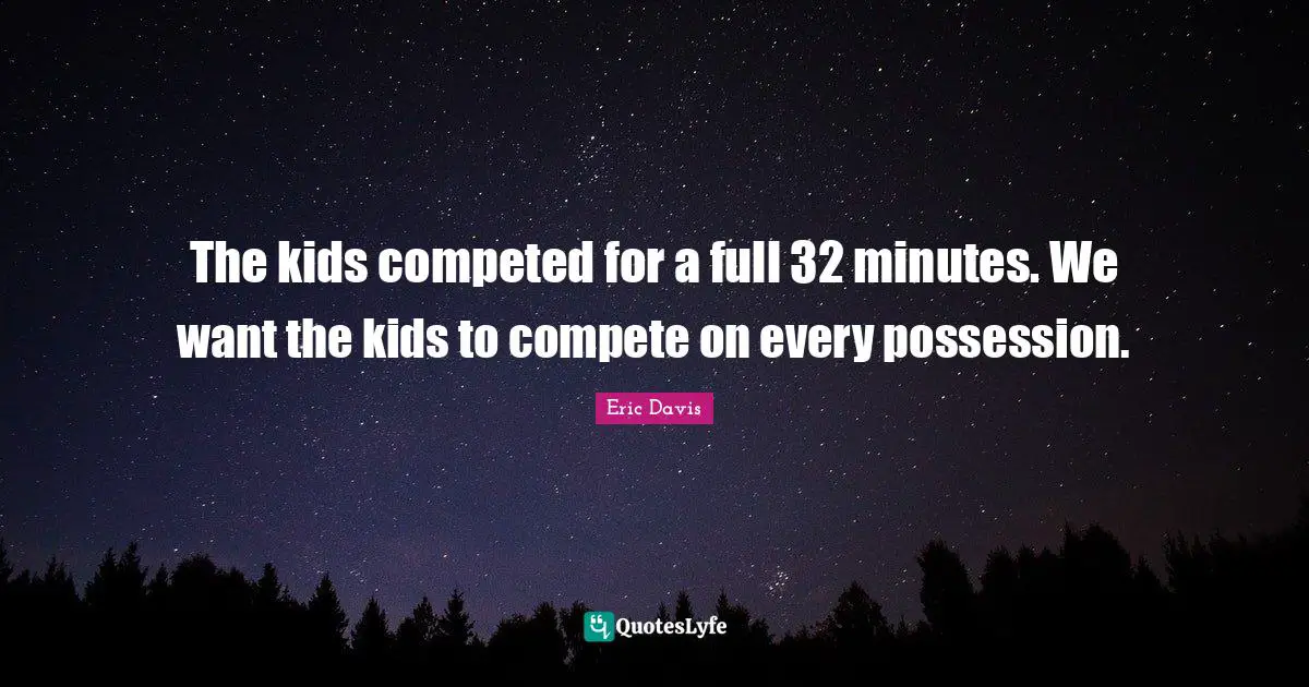 The kids competed for a full 32 minutes. We want the kids to compete on every possession.