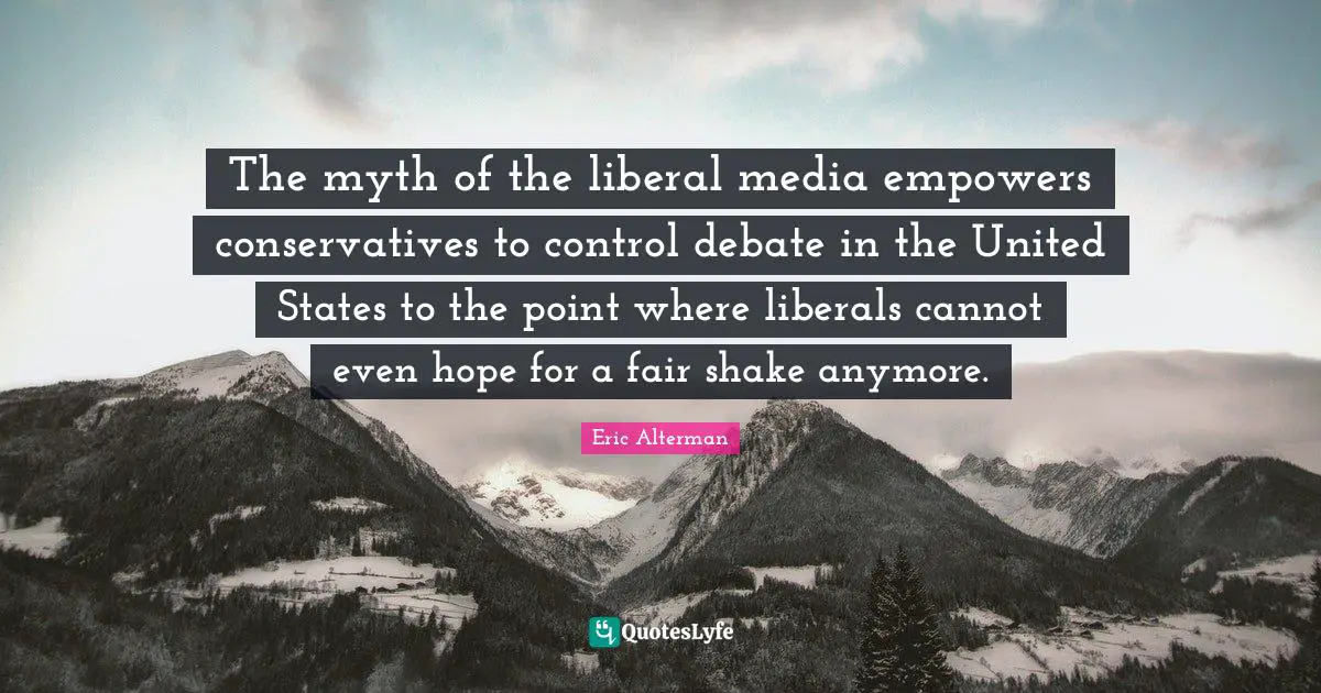 The myth of the liberal media empowers conservatives to control debate in the United States to the point where liberals cannot even hope for a fair shake anymore.