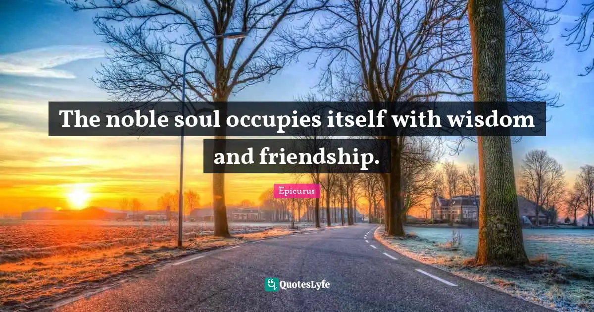 Noble Quotes: "The noble soul occupies itself with wisdom and friendship."