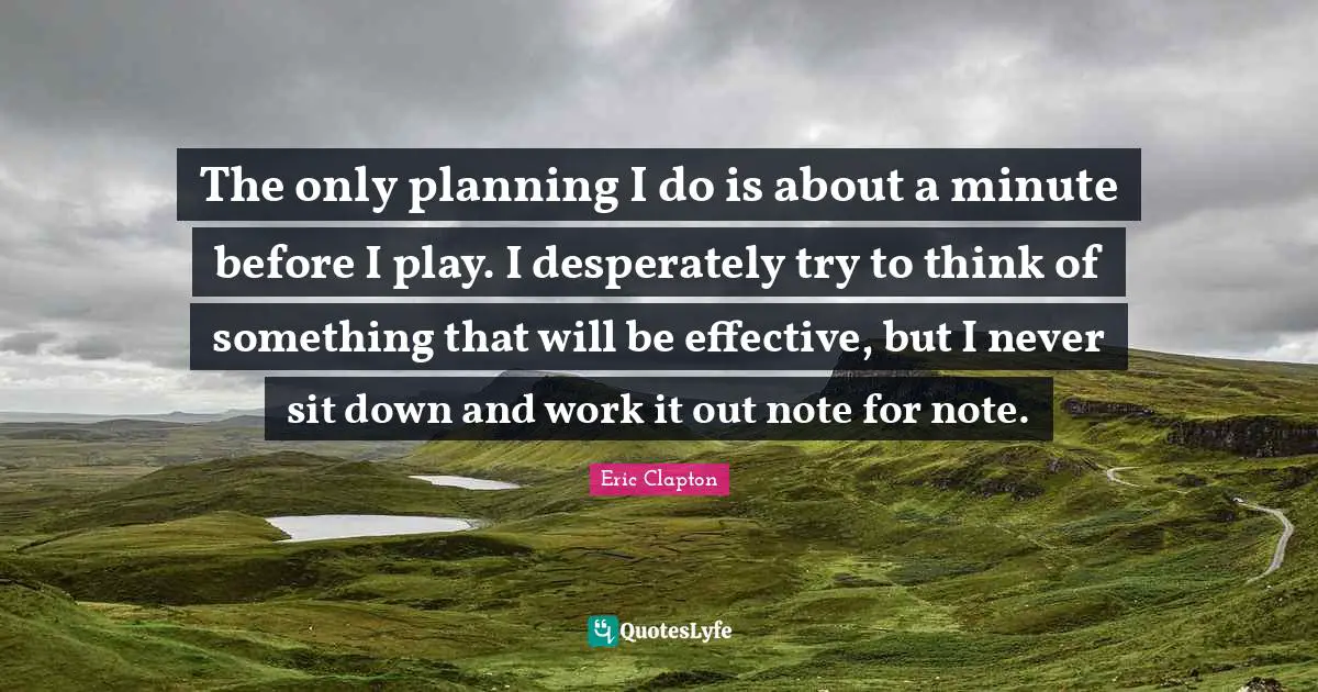 The only planning I do is about a minute before I play. I desperately try to think of something that will be effective, but I never sit down and work it out note for note.