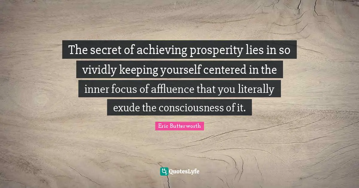 Eric Butterworth Quotes: "The secret of achieving prosperity lies in so vividly keeping yourself centered in the inner focus of affluence that you literally exude the consciousness of it."