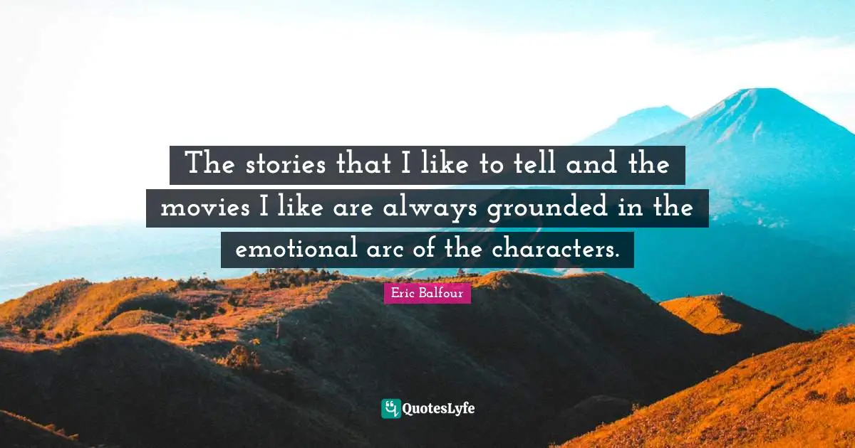 The stories that I like to tell and the movies I like are always grounded in the emotional arc of the characters.