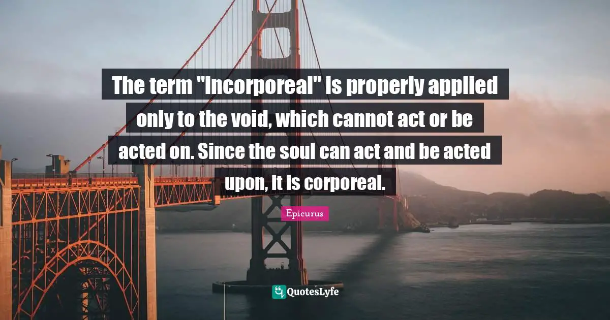 The term "incorporeal" is properly applied only to the void, which cannot act or be acted on. Since the soul can act and be acted upon, it is corporeal.
