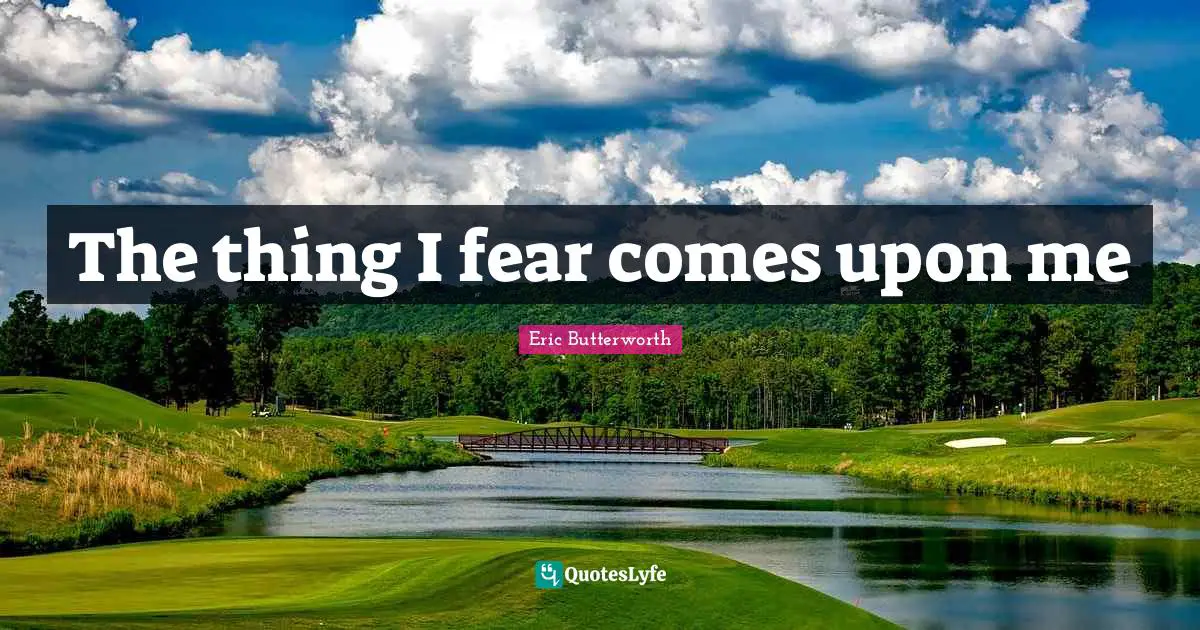 Eric Butterworth Quotes: "The thing I fear comes upon me"