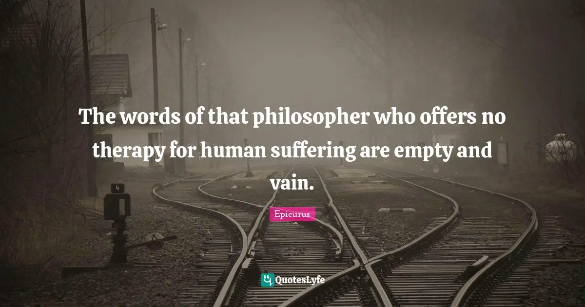 The words of that philosopher who offers no therapy for human suffering are empty and vain.