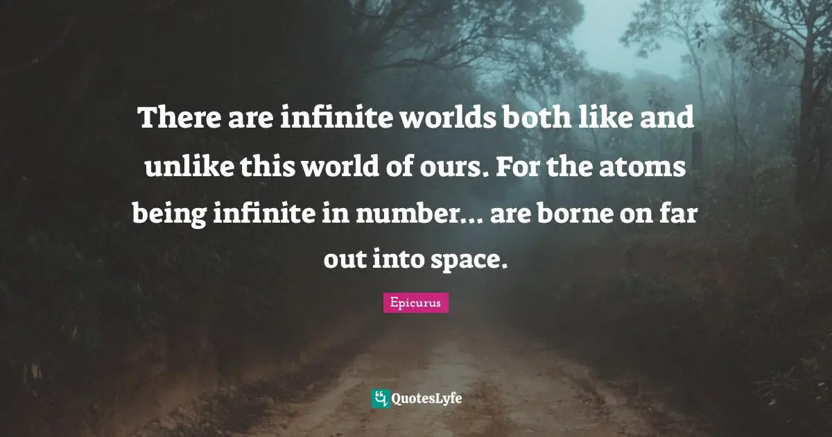 There are infinite worlds both like and unlike this world of ours. For the atoms being infinite in number... are borne on far out into space.