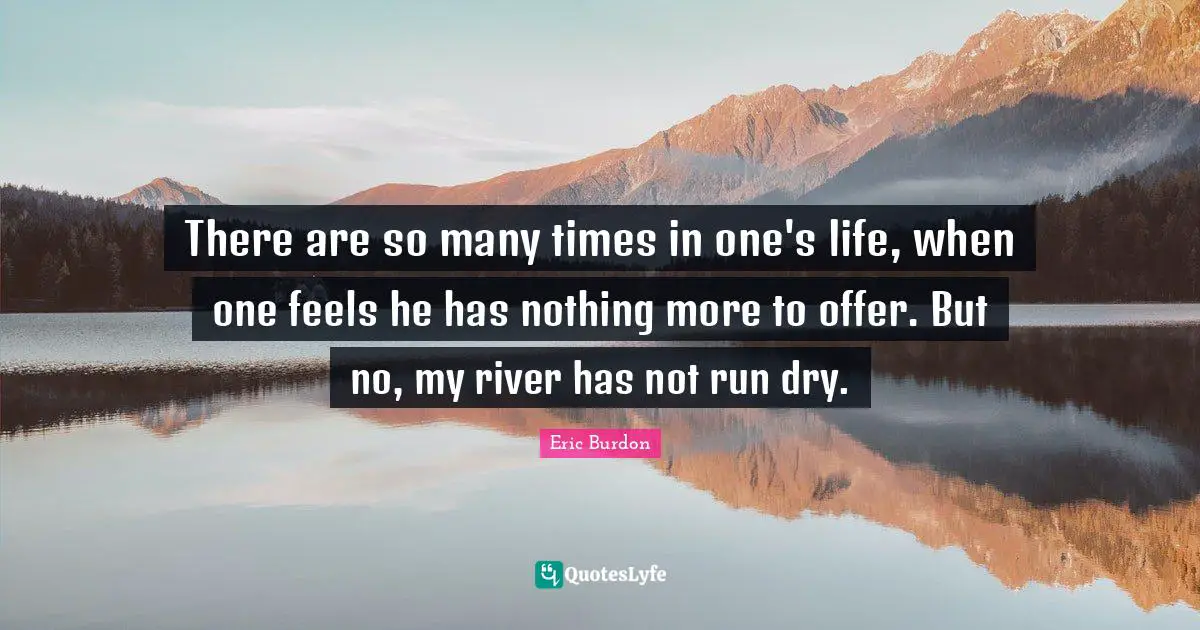 There are so many times in one's life, when one feels he has nothing more to offer. But no, my river has not run dry.