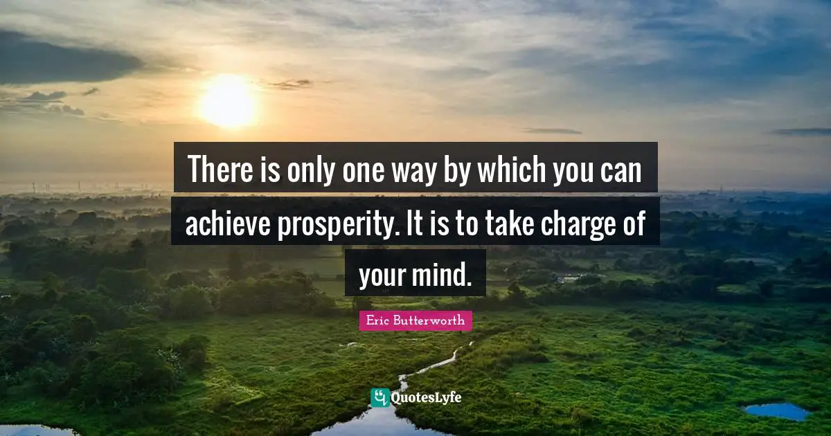 Eric Butterworth Quotes: "There is only one way by which you can achieve prosperity. It is to take charge of your mind."