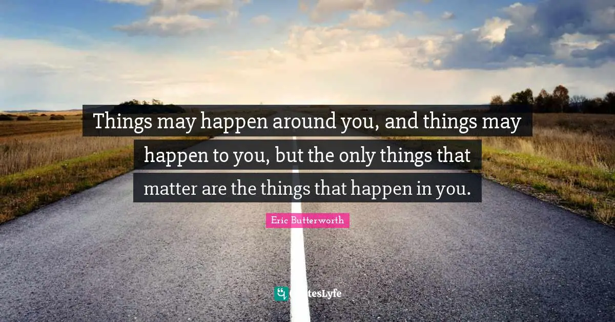 Eric Butterworth Quotes: "Things may happen around you, and things may happen to you, but the only things that matter are the things that happen in you."