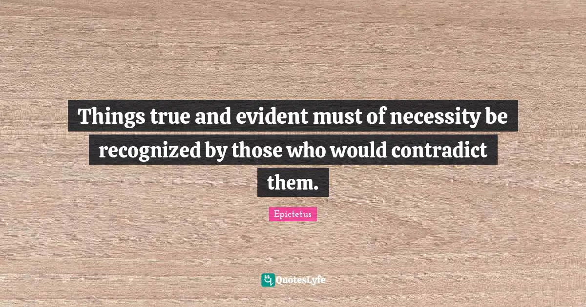 Things true and evident must of necessity be recognized by those who would contradict them.