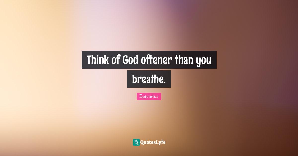 Think of God oftener than you breathe.