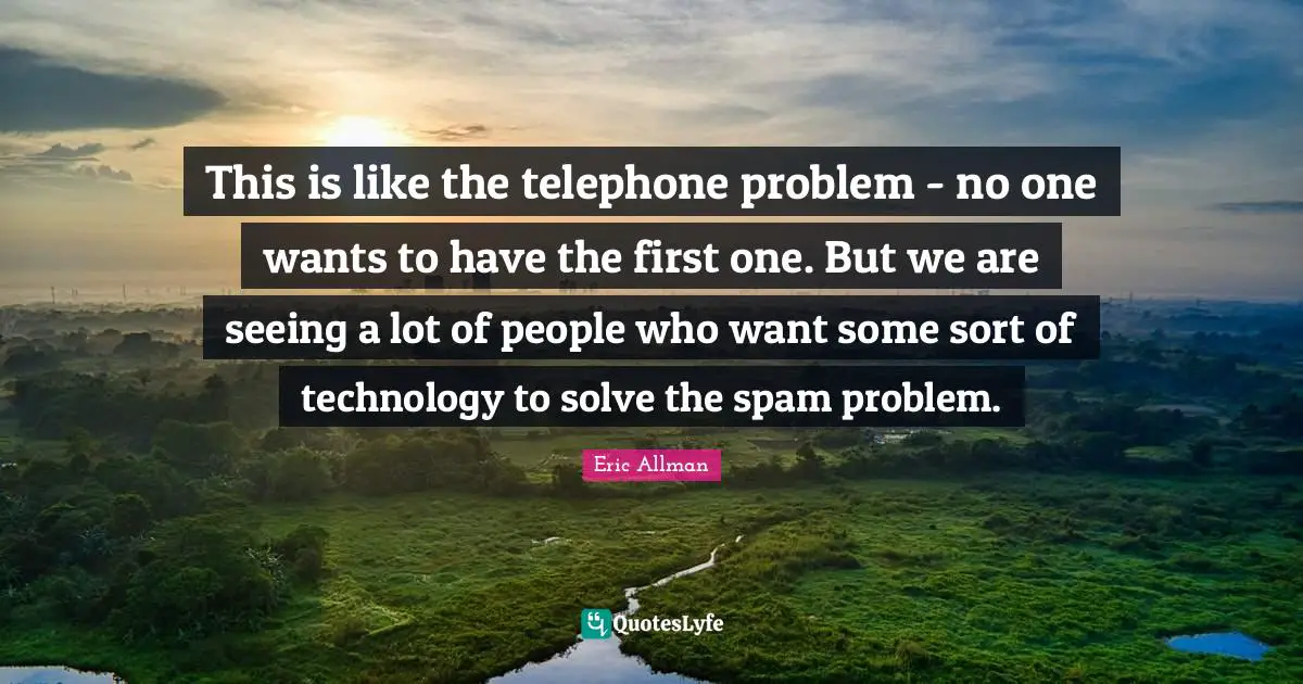 This is like the telephone problem - no one wants to have the first one. But we are seeing a lot of people who want some sort of technology to solve the spam problem.