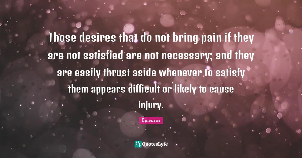 Those desires that do not bring pain if they are not satisfied are not necessary; and they are easily thrust aside whenever to satisfy them appears difficult or likely to cause injury.