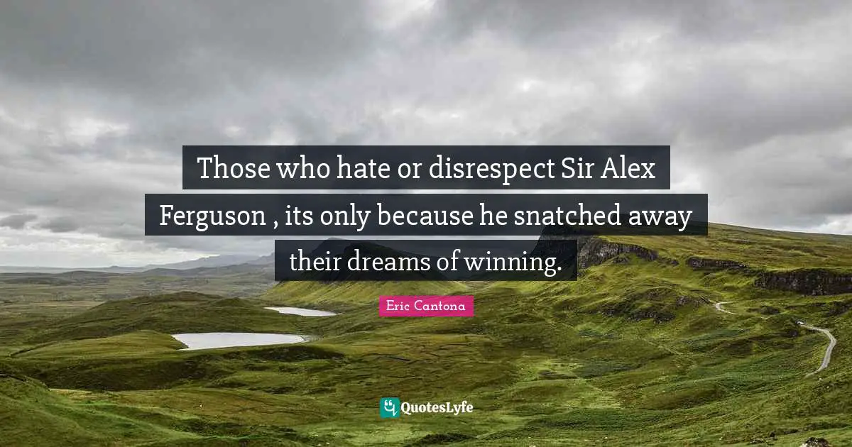 Those who hate or disrespect Sir Alex Ferguson , its only because he snatched away their dreams of winning.
