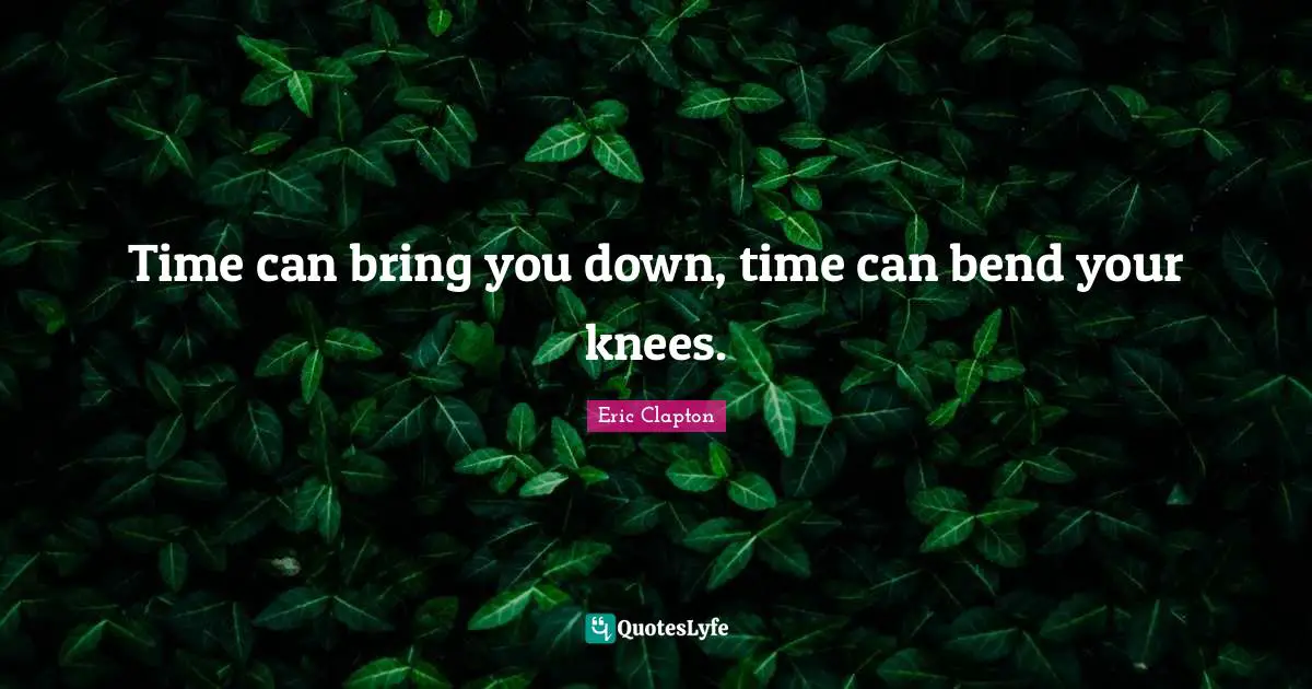 Time can bring you down, time can bend your knees.