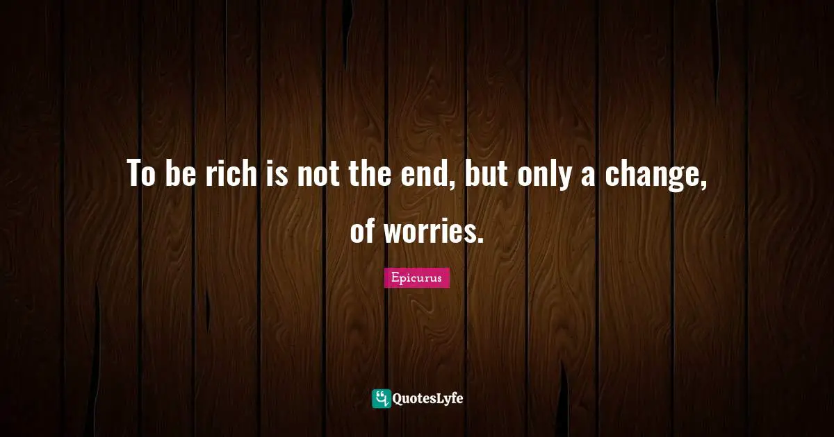 To be rich is not the end, but only a change, of worries.