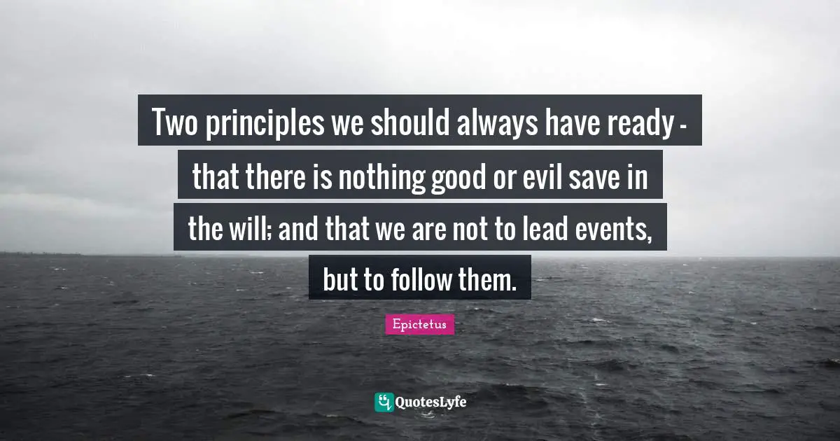 Two principles we should always have ready — that there is nothing good or evil save in the will; and that we are not to lead events, but to follow them.