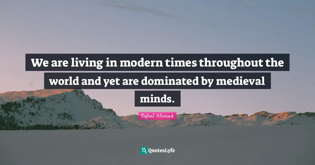 We are living in modern times throughout the world and yet are dominated by medieval minds.