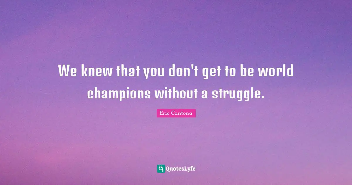 We knew that you don't get to be world champions without a struggle.