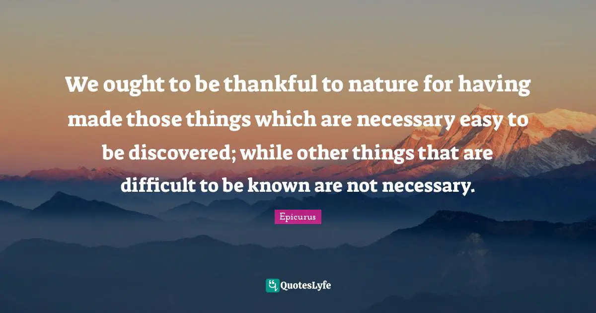 We ought to be thankful to nature for having made those things which are necessary easy to be discovered; while other things that are difficult to be known are not necessary.