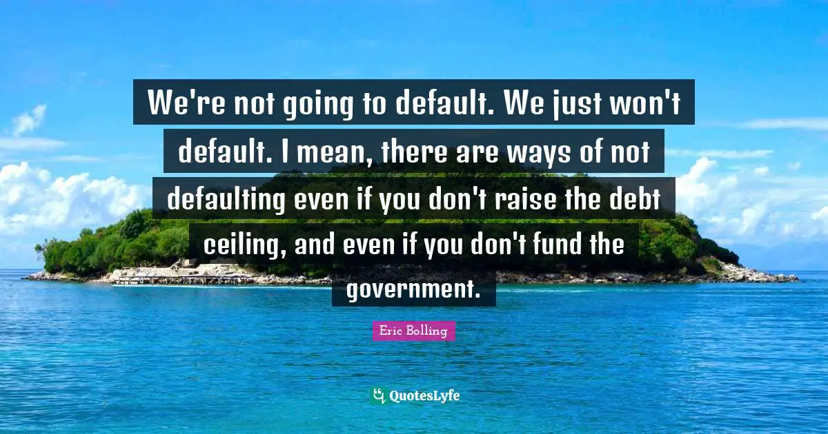 We're not going to default. We just won't default. I mean, there are ways of not defaulting even if you don't raise the debt ceiling, and even if you don't fund the government.