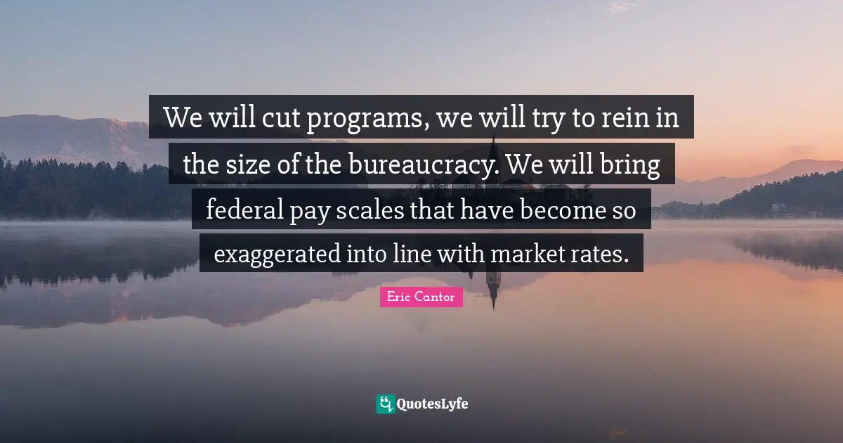 Bureaucracy Quotes: "We will cut programs, we will try to rein in the size of the bureaucracy. We will bring federal pay scales that have become so exaggerated into line with market rates."