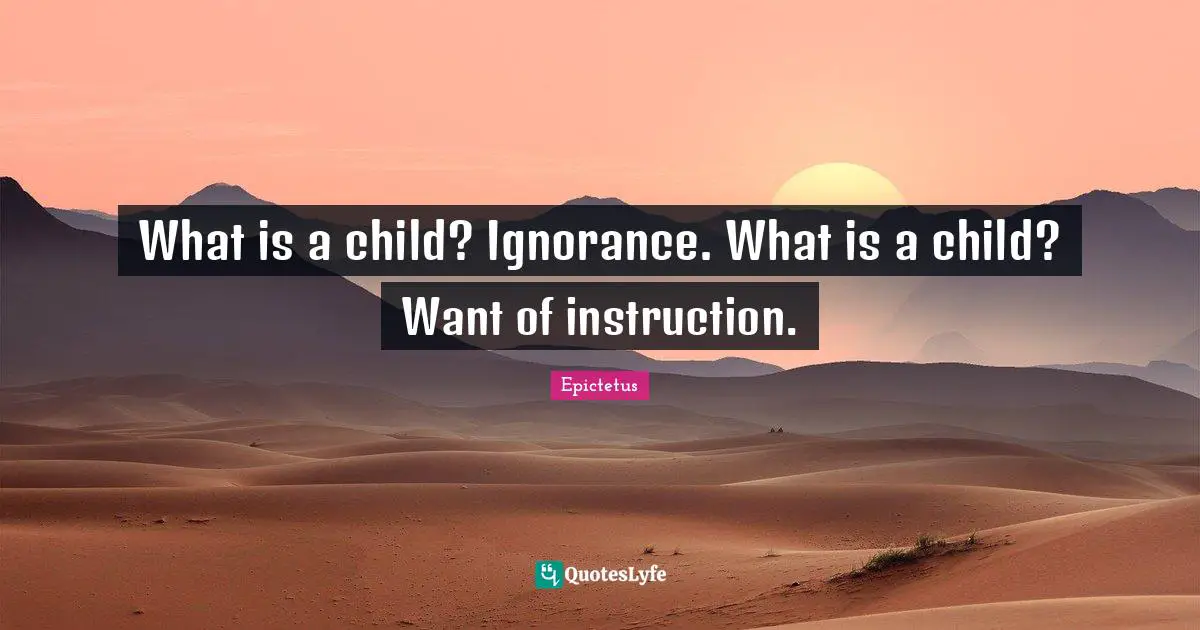 What is a child? Ignorance. What is a child? Want of instruction.