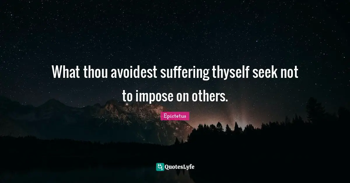 What thou avoidest suffering thyself seek not to impose on others.