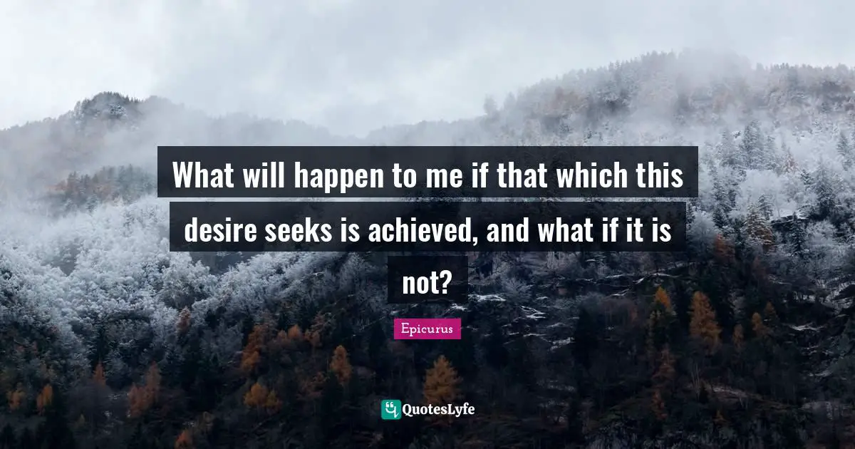 What will happen to me if that which this desire seeks is achieved, and what if it is not?