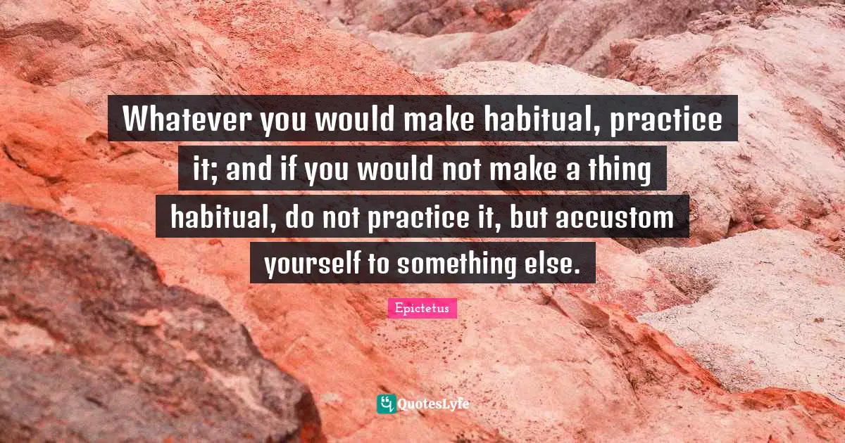 Whatever you would make habitual, practice it; and if you would not make a thing habitual, do not practice it, but accustom yourself to something else.