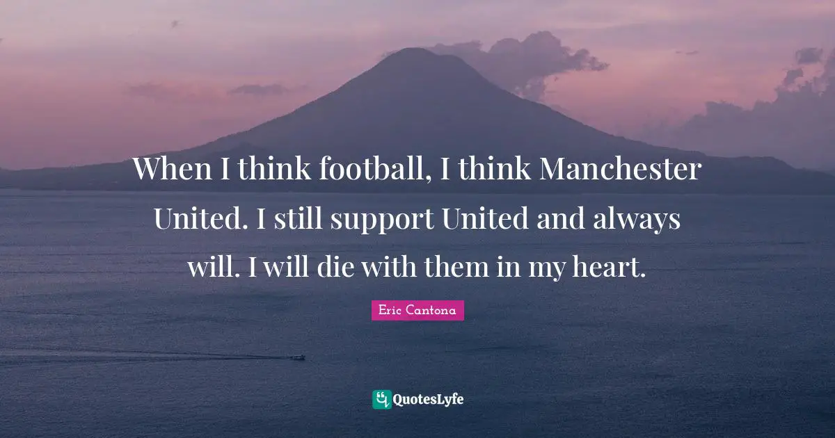 When I think football, I think Manchester United. I still support United and always will. I will die with them in my heart.