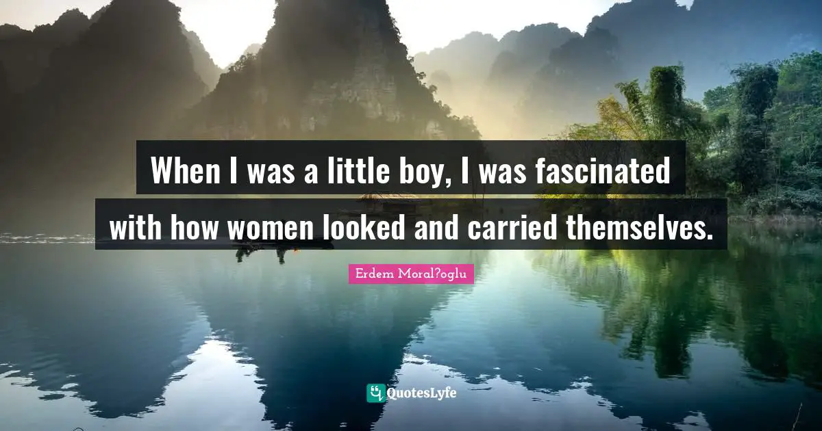 When I was a little boy, I was fascinated with how women looked and carried themselves.