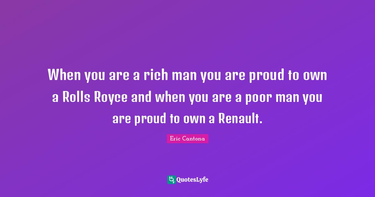 Rich Man Quotes: "When you are a rich man you are proud to own a Rolls Royce and when you are a poor man you are proud to own a Renault."