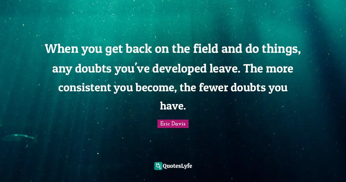 When you get back on the field and do things, any doubts you've developed leave. The more consistent you become, the fewer doubts you have.