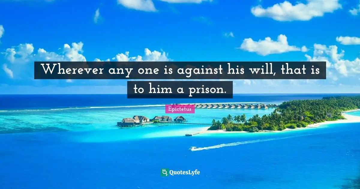 Wherever any one is against his will, that is to him a prison.