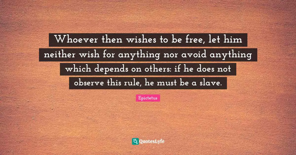 Whoever then wishes to be free, let him neither wish for anything nor avoid anything which depends on others: if he does not observe this rule, he must be a slave.