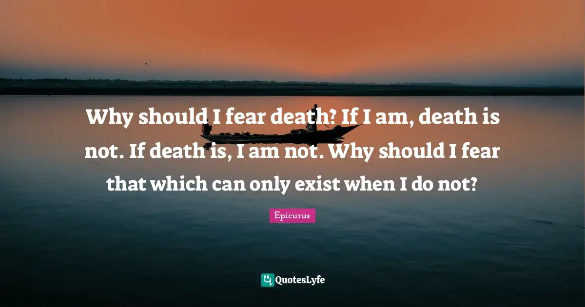 Intelligent Quotes: "Why should I fear death? If I am, death is not. If death is, I am not. Why should I fear that which can only exist when I do not?"