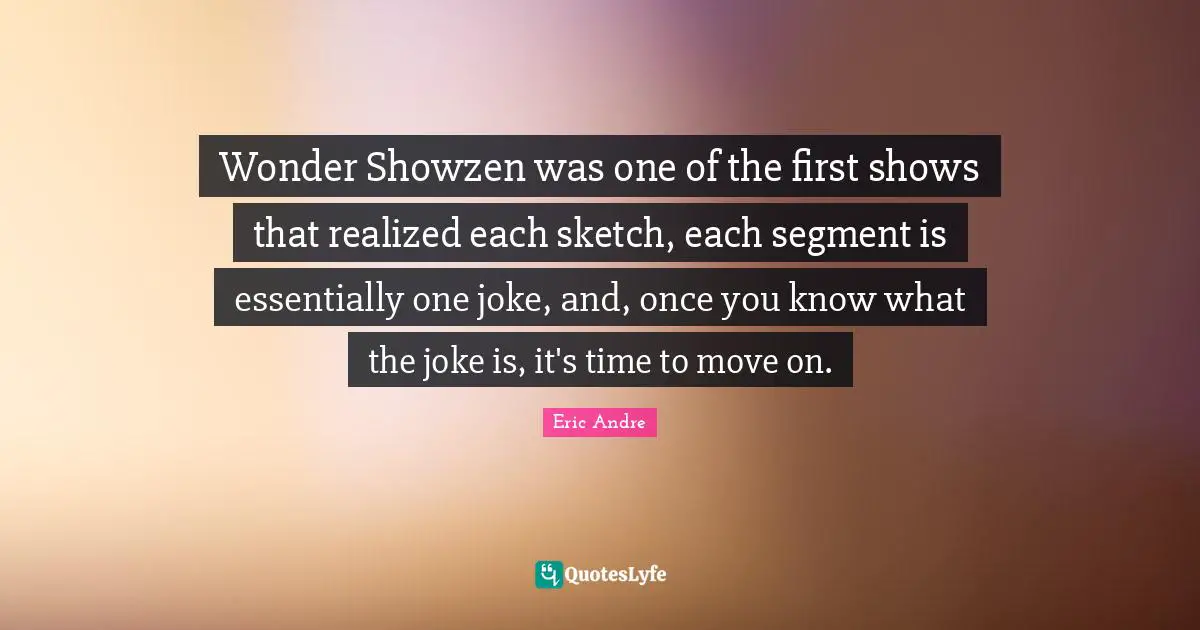 Time To Move On Quotes: "Wonder Showzen was one of the first shows that realized each sketch, each segment is essentially one joke, and, once you know what the joke is, it's time to move on."