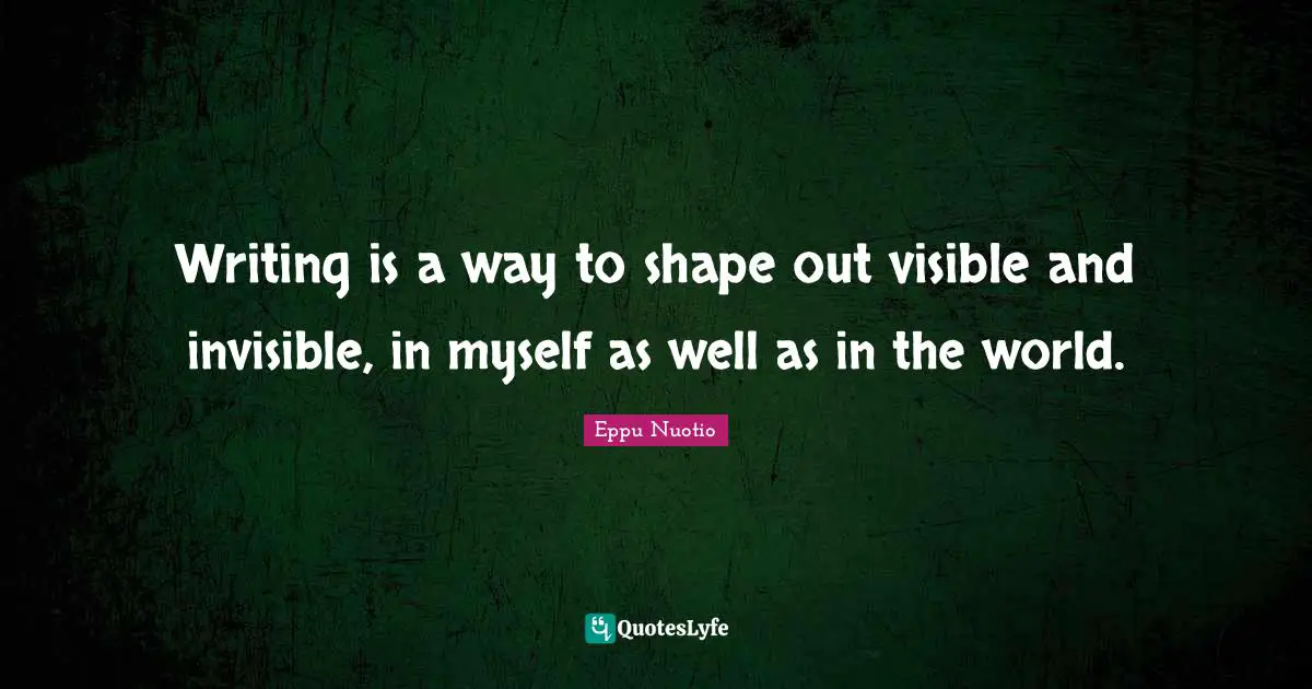 Writing is a way to shape out visible and invisible, in myself as well as in the world.