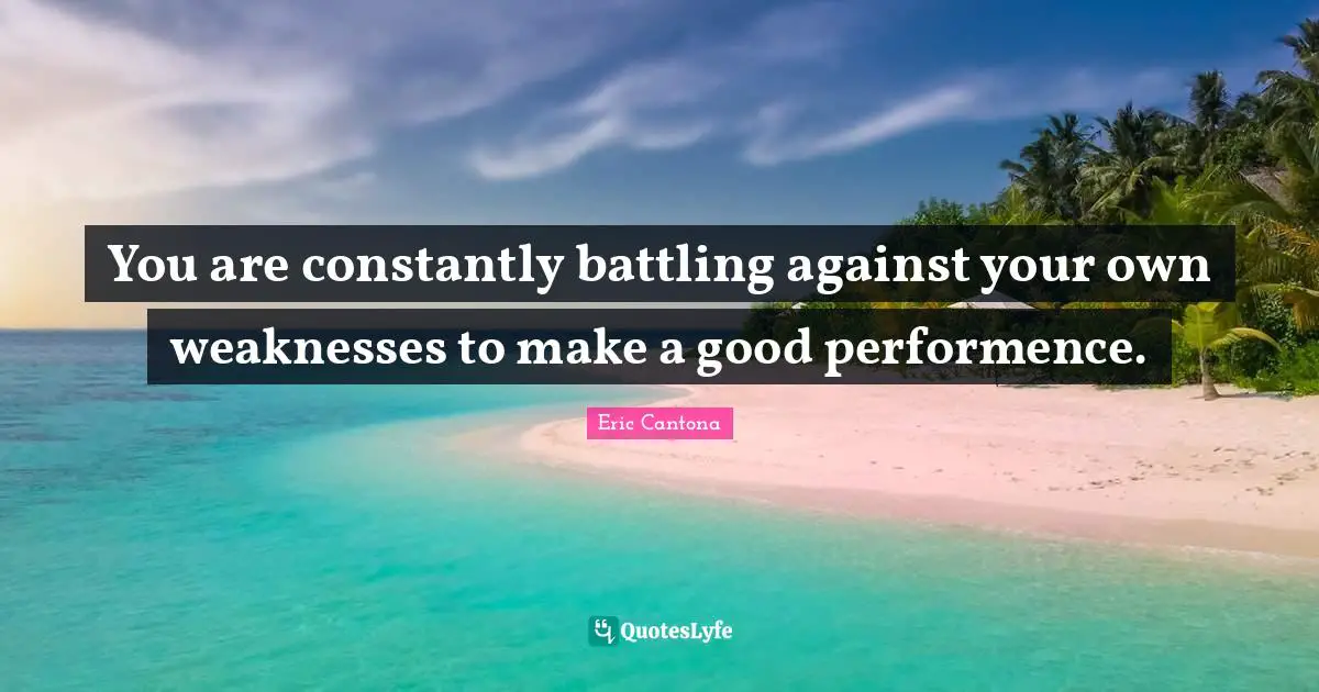 You are constantly battling against your own weaknesses to make a good performence.