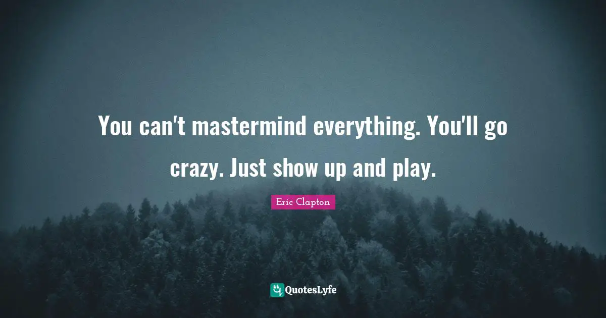 You can't mastermind everything. You'll go crazy. Just show up and play.