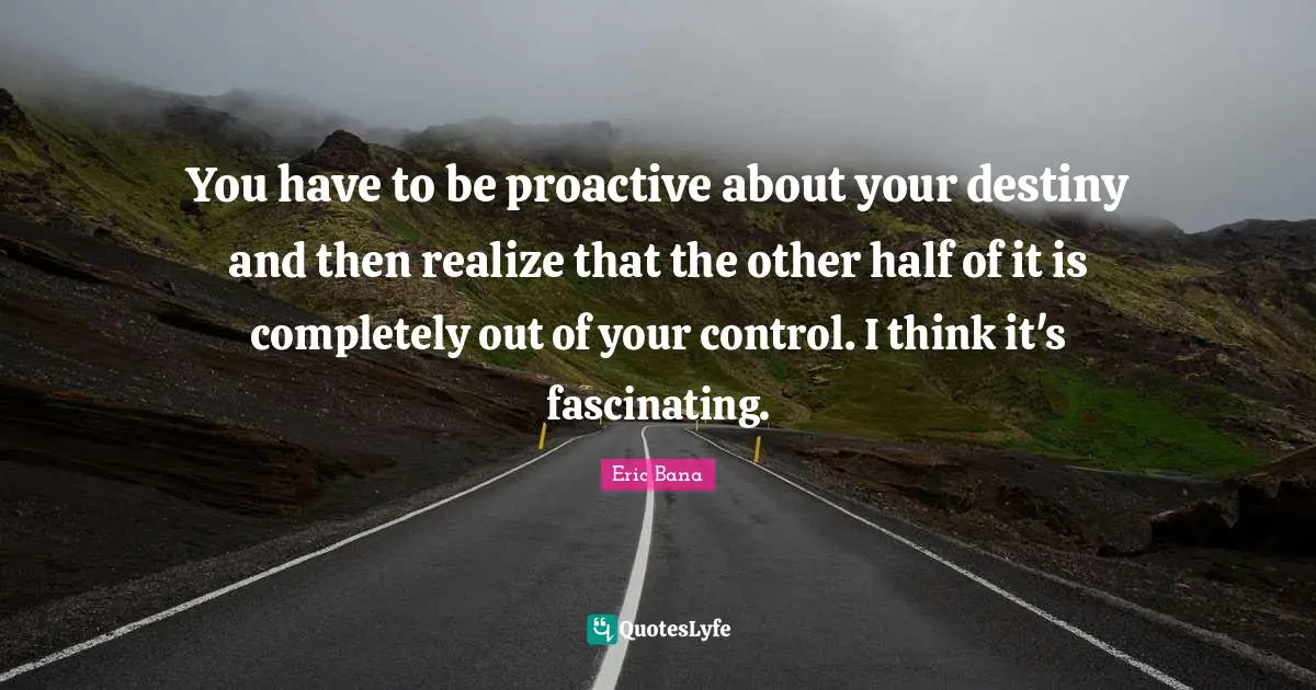 Proactive Quotes: "You have to be proactive about your destiny and then realize that the other half of it is completely out of your control. I think it's fascinating."